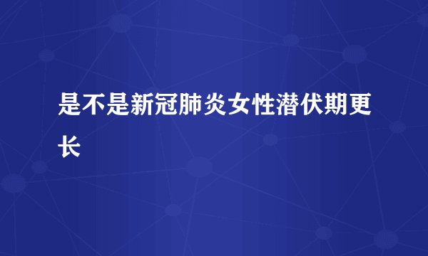是不是新冠肺炎女性潜伏期更长