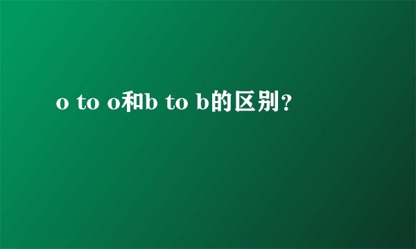 o to o和b to b的区别?