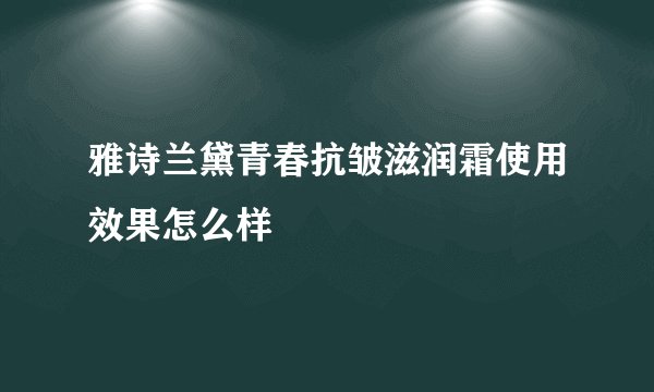 雅诗兰黛青春抗皱滋润霜使用效果怎么样