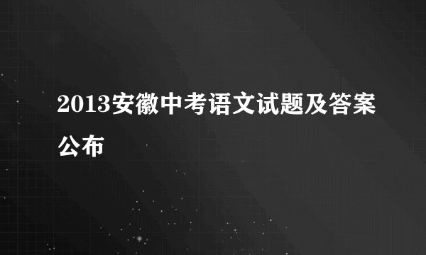 2013安徽中考语文试题及答案公布