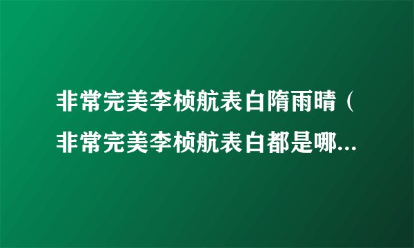 非常完美李桢航表白隋雨晴(非常完美李桢航表白都是哪一期,求具体时间定采纳!!)百科_飞外网
