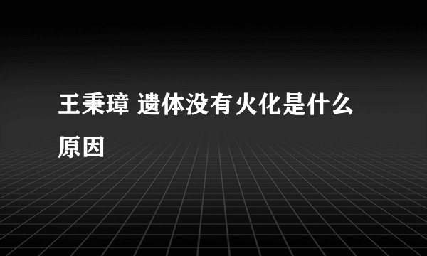 王秉璋 遗体没有火化是什么原因
