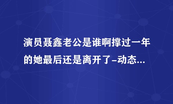 演员聂鑫老公是谁啊撑过一年的她最后还是离开了-动态-飞外网