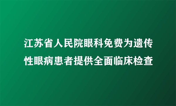 江苏省人民院眼科免费为遗传性眼病患者提供全面临床检查