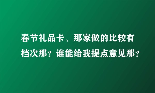 春节礼品卡、那家做的比较有档次那？谁能给我提点意见那？