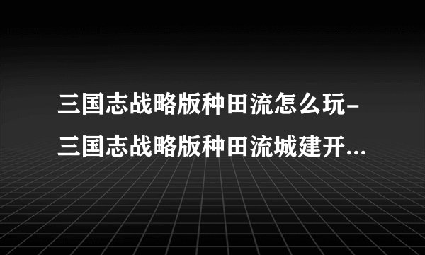 三国志战略版种田流怎么玩-三国志战略版种田流城建开荒技巧分享
