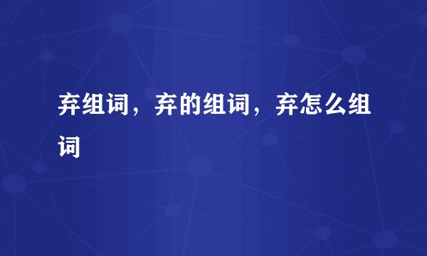 弃组词，弃的组词，弃怎么组词