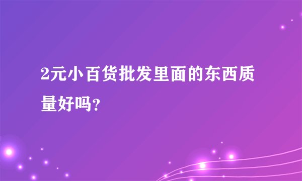 2元小百货批发里面的东西质量好吗?