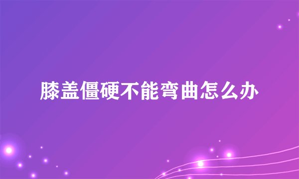 膝盖僵硬不能弯曲怎么办