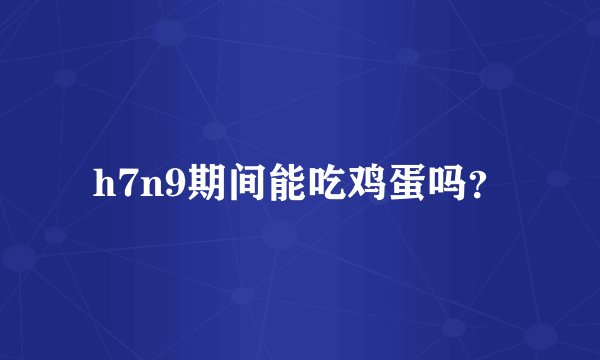 h7n9期间能吃鸡蛋吗？