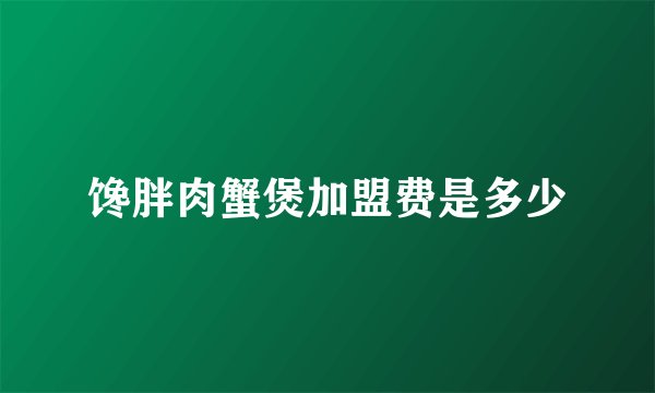 馋胖肉蟹煲加盟费是多少