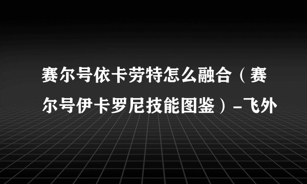 赛尔号依卡劳特怎么融合（赛尔号伊卡罗尼技能图鉴）-飞外