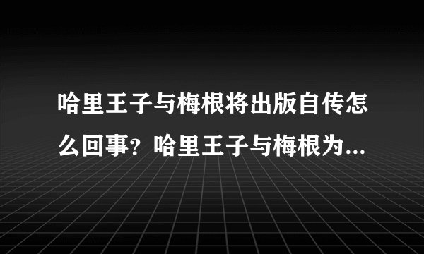 哈里王子与梅根将出版自传怎么回事？哈里王子与梅根为什么要出版自传