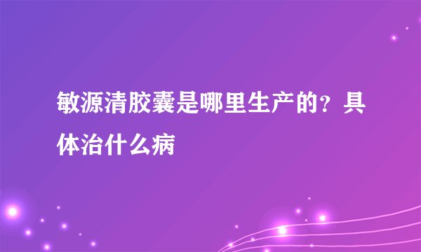 敏源清胶囊是哪里生产的?具体治什么病