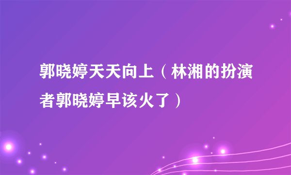 郭晓婷天天向上（林湘的扮演者郭晓婷早该火了）