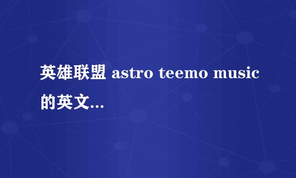 英雄联盟 astro teemo music的英文歌词歌词