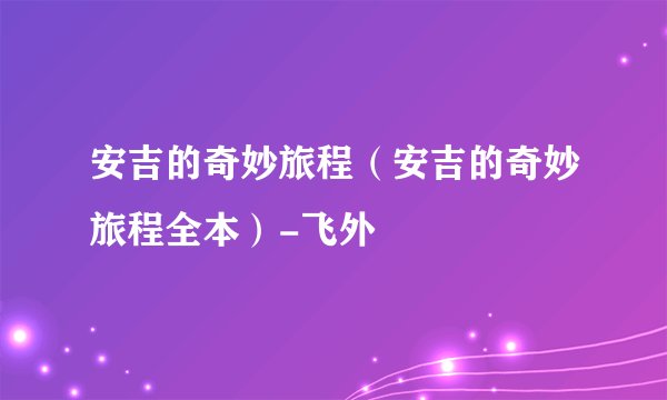 安吉的奇妙旅程（安吉的奇妙旅程全本）-飞外