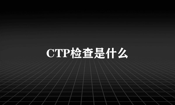 CTP检查是什么