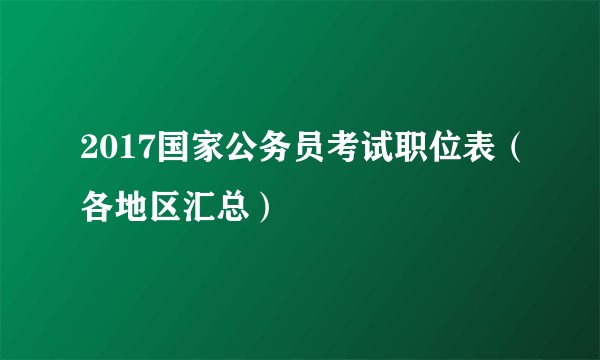 2017国家公务员考试职位表（各地区汇总）
