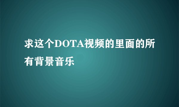 求这个DOTA视频的里面的所有背景音乐