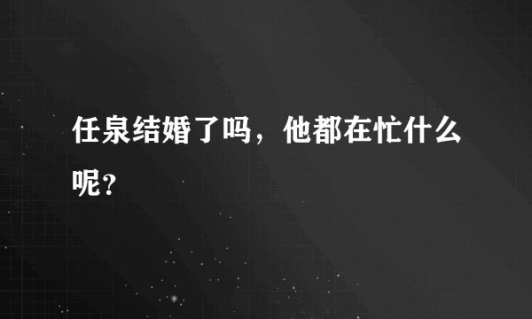 任泉结婚了吗，他都在忙什么呢？