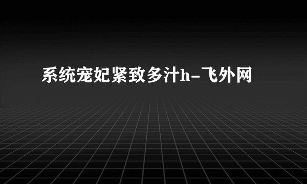 系统宠妃紧致多汁h-飞外网