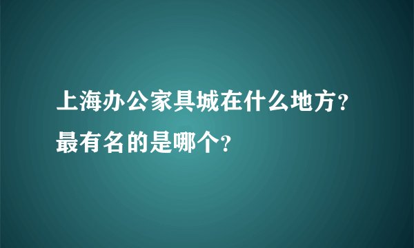上海办公家具城在什么地方？最有名的是哪个？