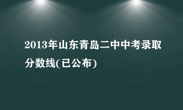 2013年山东青岛二中中考录取分数线(已公布)