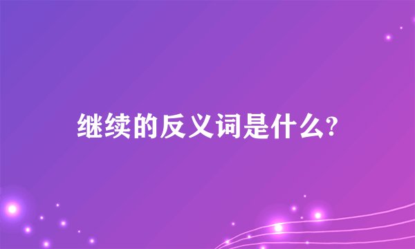 继续的反义词是什么?
