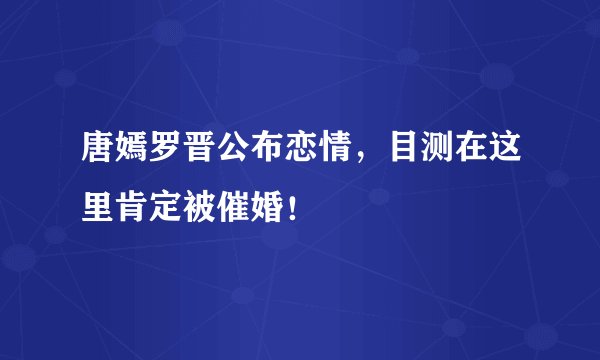 唐嫣罗晋公布恋情，目测在这里肯定被催婚！