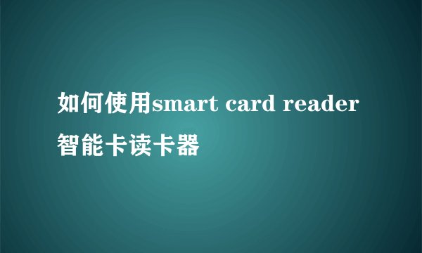 如何使用smart card reader智能卡读卡器