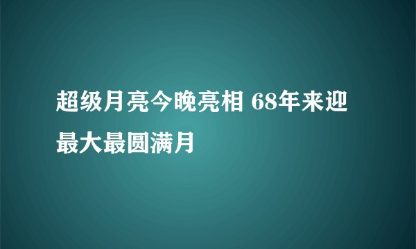 超级月亮今晚亮相 68年来迎最大最圆满月
