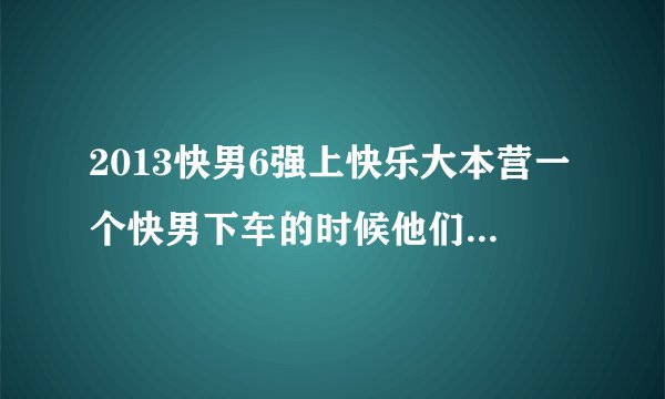 2013快男6强上快乐大本营一个快男下车的时候他们都唱的什么歌？