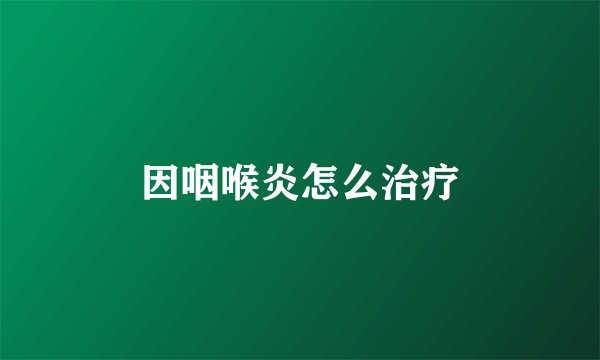 因咽喉炎怎么治疗