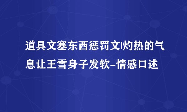 道具文塞东西惩罚文|灼热的气息让王雪身子发软-情感口述