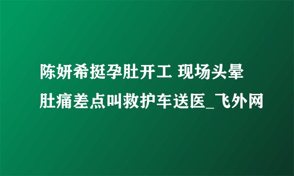 陈妍希挺孕肚开工 现场头晕肚痛差点叫救护车送医_飞外网