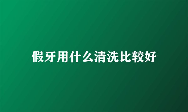假牙用什么清洗比较好