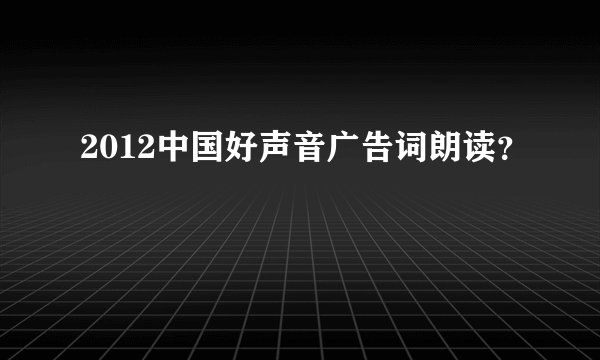 2012中国好声音广告词朗读?