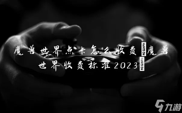 魔兽世界点卡怎么收费 魔兽世界收费标准2023