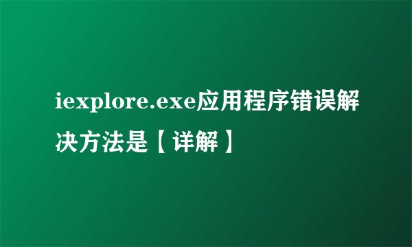iexplore.exe应用程序错误解决方法是【详解】