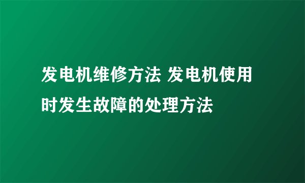 发电机维修方法 发电机使用时发生故障的处理方法