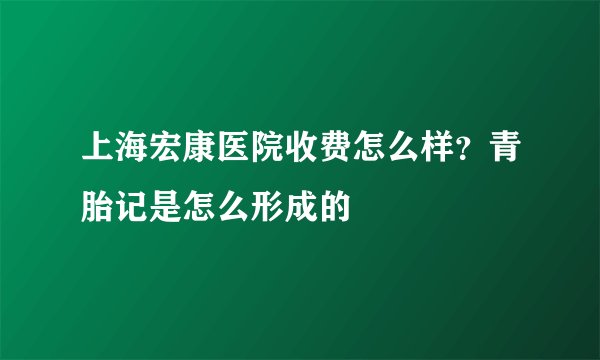上海宏康医院收费怎么样？青胎记是怎么形成的