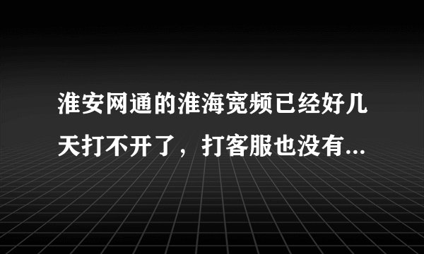 淮安网通的淮海宽频已经好几天打不开了，打客服也没有人接的，有谁知道怎么回事告诉我一下，谢谢！