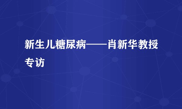 新生儿糖尿病——肖新华教授专访