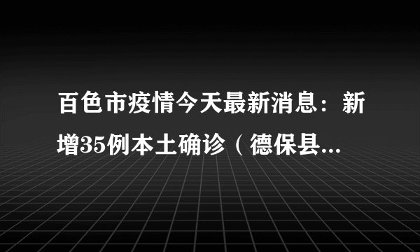 百色市疫情今天最新消息：新增35例本土确诊（德保县28例、靖西市7例）