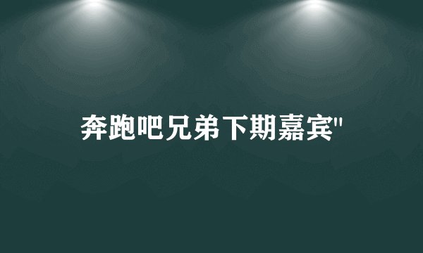 奔跑吧兄弟下期嘉宾