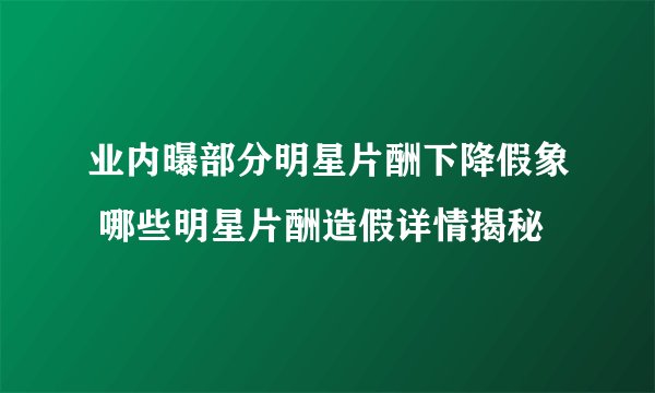 业内曝部分明星片酬下降假象 哪些明星片酬造假详情揭秘