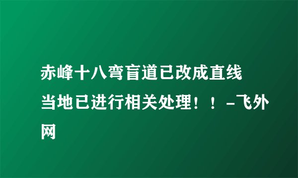 赤峰十八弯盲道已改成直线 当地已进行相关处理！！-飞外网