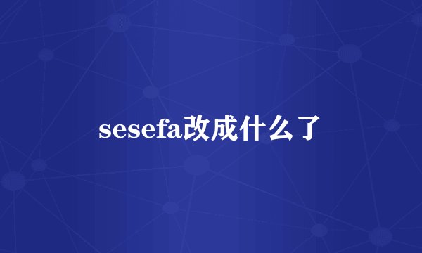 sesefa改成什么了