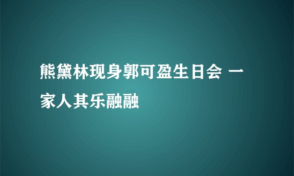 熊黛林现身郭可盈生日会 一家人其乐融融